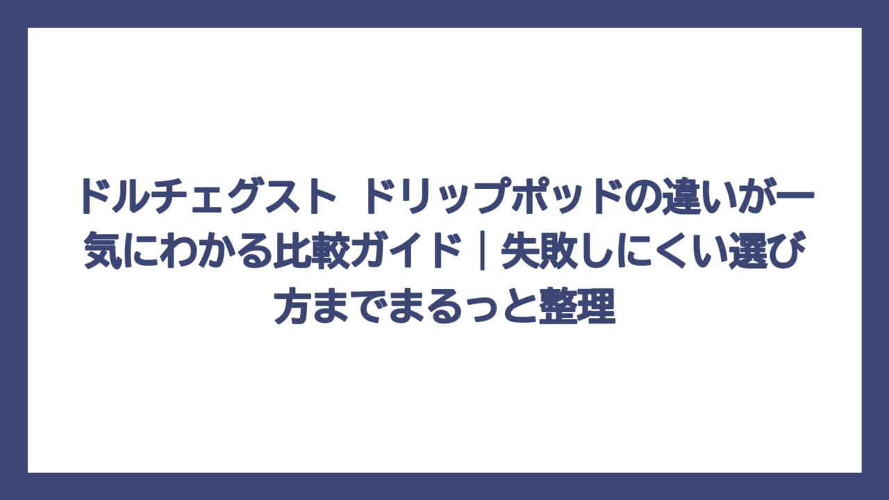 ドルチェグスト ドリップポッドの違いが一気にわかる比較ガイド｜失敗しにくい選び方までまるっと整理