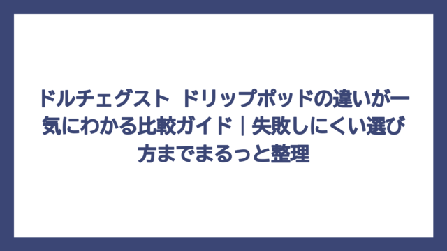 ドルチェグスト ドリップポッドの違いが一気にわかる比較ガイド｜失敗しにくい選び方までまるっと整理