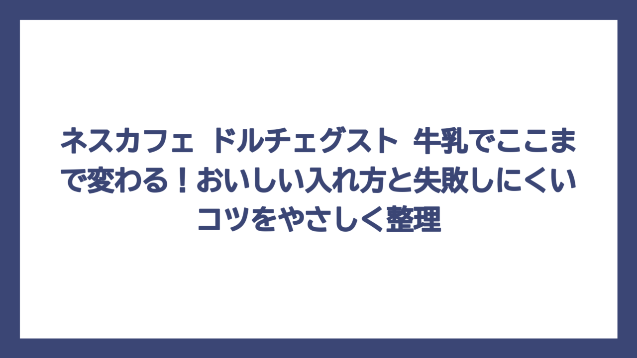 ネスカフェ ドルチェグスト 牛乳でここまで変わる！おいしい入れ方と失敗しにくいコツをやさしく整理