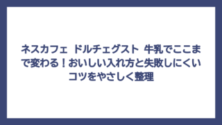 ネスカフェ ドルチェグスト 牛乳でここまで変わる！おいしい入れ方と失敗しにくいコツをやさしく整理