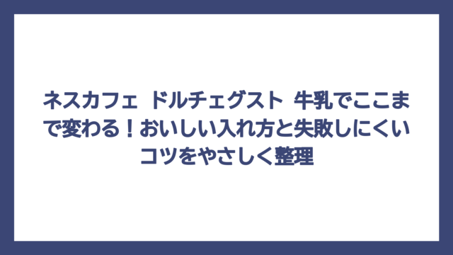ネスカフェ ドルチェグスト 牛乳でここまで変わる！おいしい入れ方と失敗しにくいコツをやさしく整理
