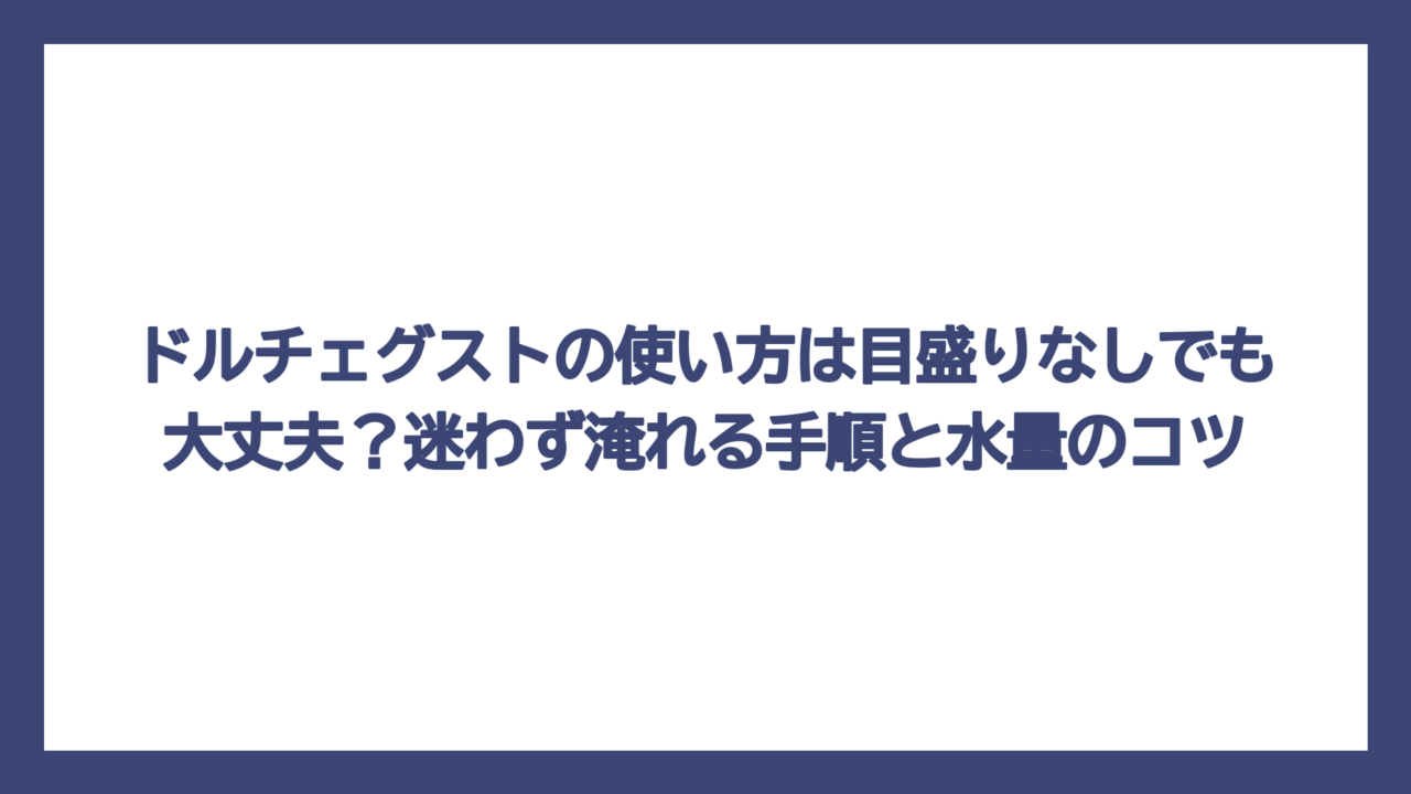 ドルチェグストの使い方は目盛りなしでも大丈夫？迷わず淹れる手順と水量のコツ