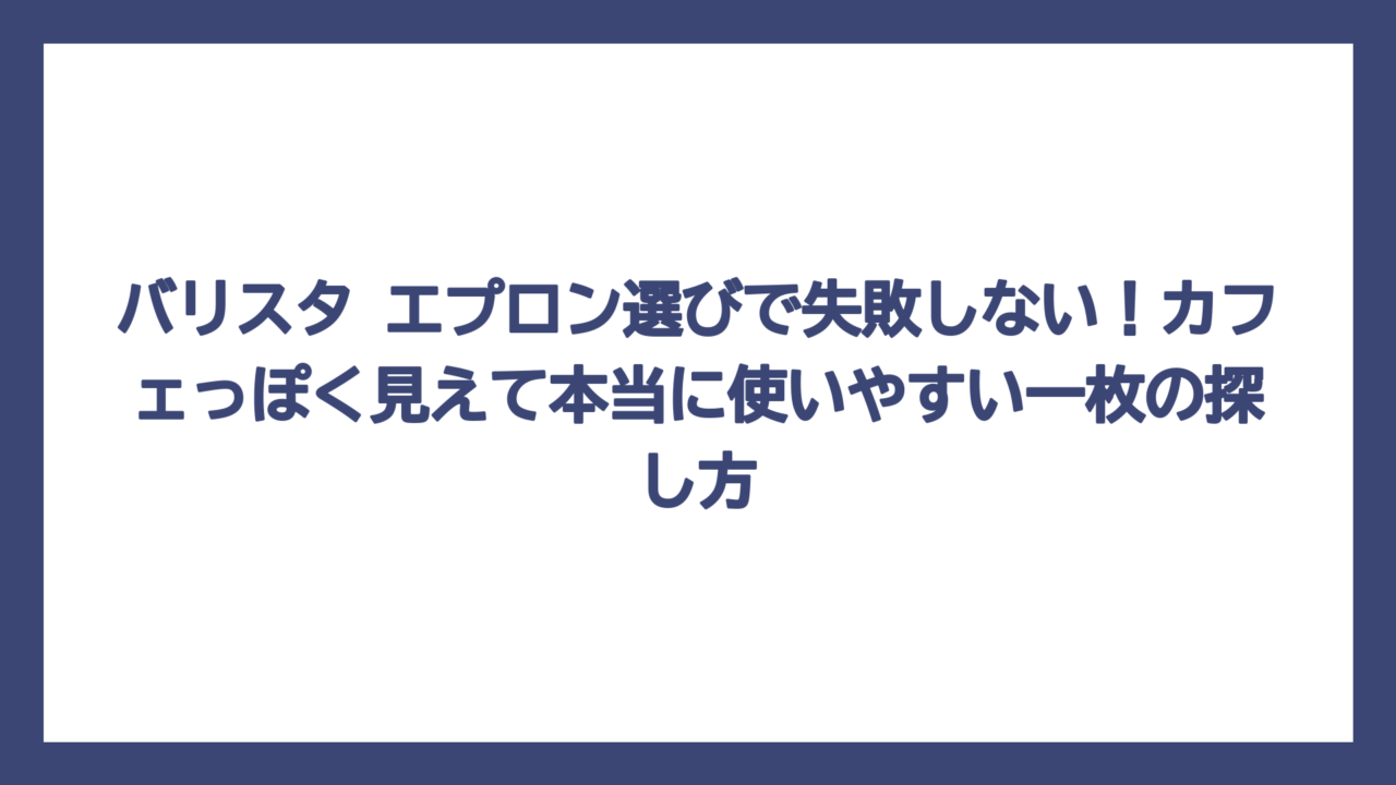 バリスタ エプロン選びで失敗しない！カフェっぽく見えて本当に使いやすい一枚の探し方