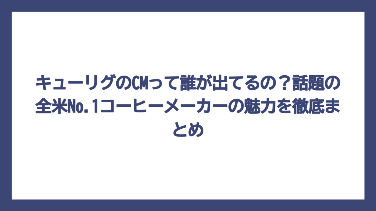 キューリグのCMって誰が出てるの？話題の全米No.1コーヒーメーカーの魅力を徹底まとめ