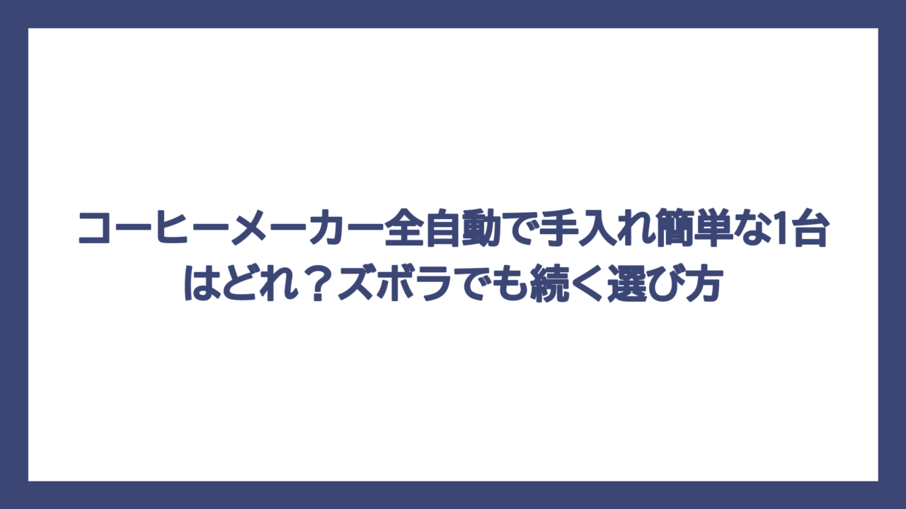 コーヒーメーカー全自動で手入れ簡単な1台はどれ？ズボラでも続く選び方