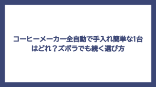 コーヒーメーカー全自動で手入れ簡単な1台はどれ？ズボラでも続く選び方