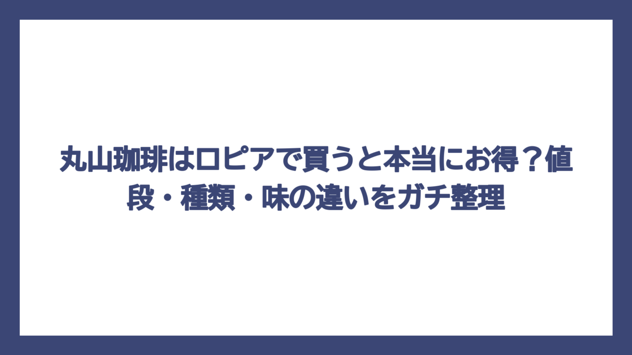 丸山珈琲はロピアで買うと本当にお得？値段・種類・味の違いをガチ整理
