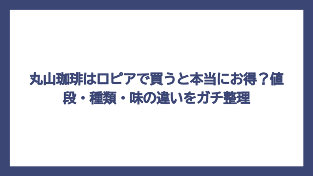 丸山珈琲はロピアで買うと本当にお得？値段・種類・味の違いをガチ整理