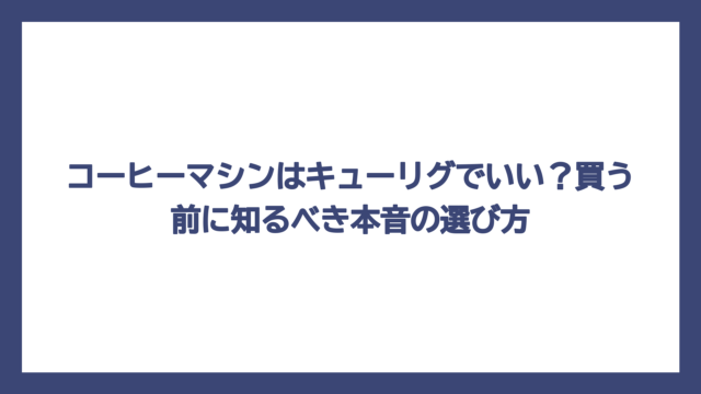 コーヒーマシンはキューリグでいい？買う前に知るべき本音の選び方