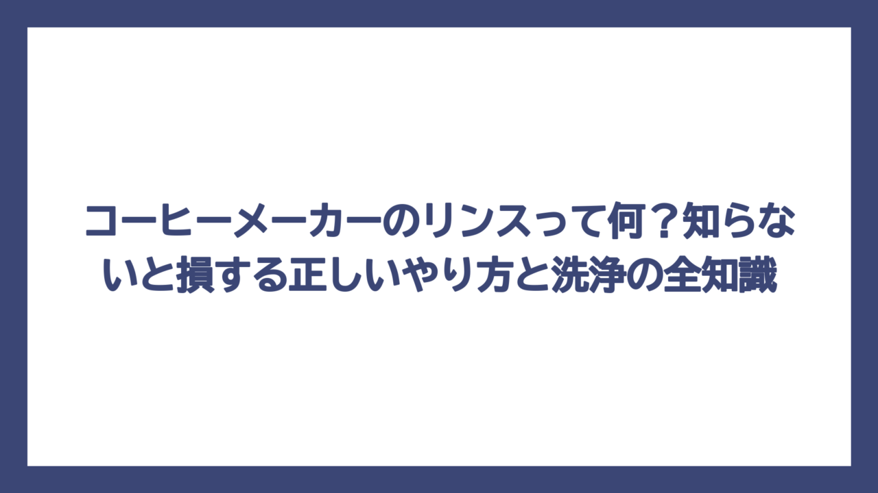 コーヒーメーカーのリンスって何？知らないと損する正しいやり方と洗浄の全知識