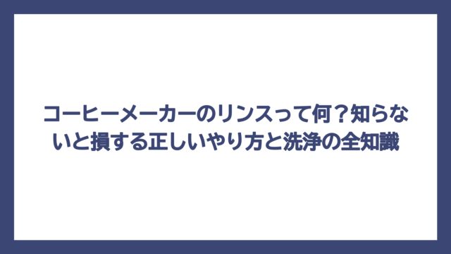 コーヒーメーカーのリンスって何？知らないと損する正しいやり方と洗浄の全知識