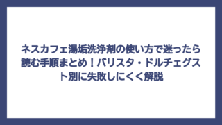 ネスカフェ湯垢洗浄剤の使い方で迷ったら読む手順まとめ！バリスタ・ドルチェグスト別に失敗しにくく解説