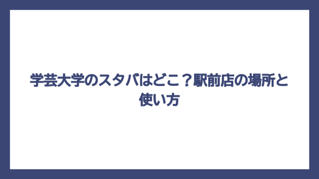 学芸大学のスタバはどこ？駅前店の場所と使い方