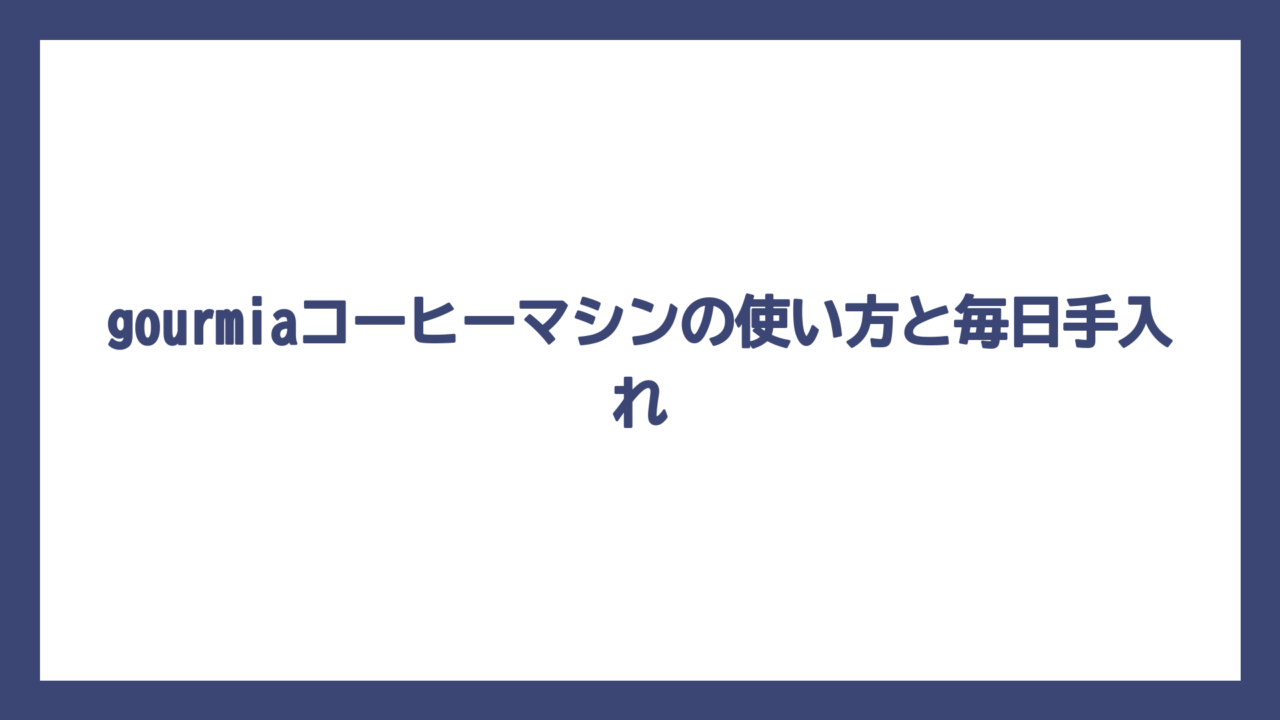 gourmiaコーヒーマシンの使い方と毎日手入れ