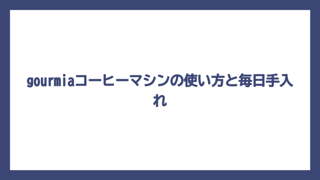 gourmiaコーヒーマシンの使い方と毎日手入れ