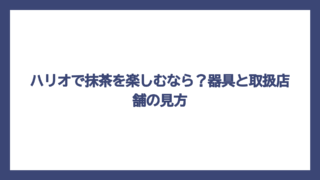 ハリオで抹茶を楽しむなら？器具と取扱店舗の見方