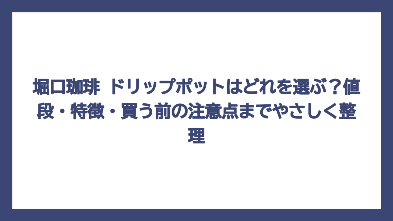 堀口珈琲 ドリップポットはどれを選ぶ？値段・特徴・買う前の注意点までやさしく整理