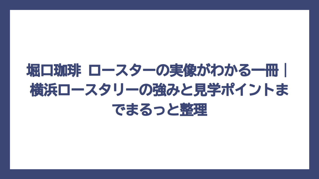 堀口珈琲 ロースターの実像がわかる一冊｜横浜ロースタリーの強みと見学ポイントまでまるっと整理