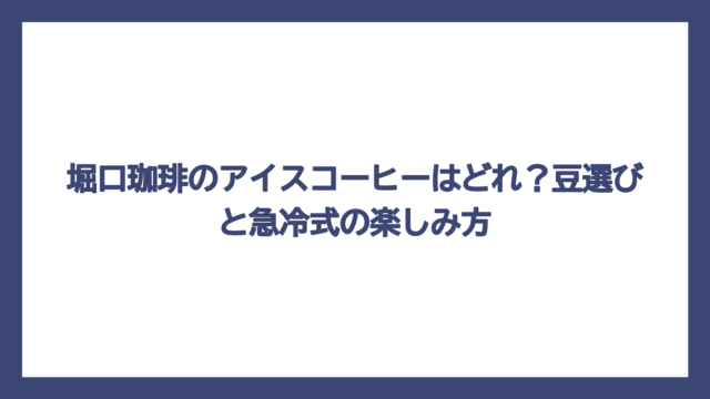 堀口珈琲のアイスコーヒーはどれ？豆選びと急冷式の楽しみ方