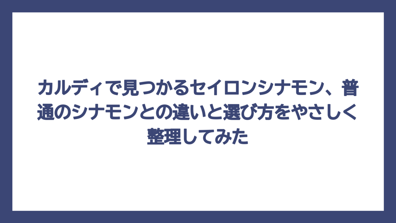 カルディで見つかるセイロンシナモン、普通のシナモンとの違いと選び方をやさしく整理してみた