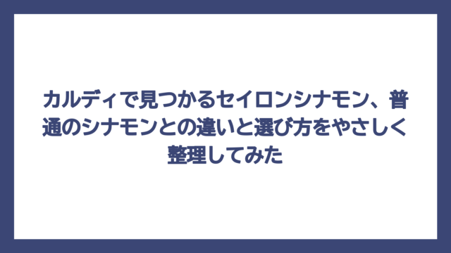 カルディで見つかるセイロンシナモン、普通のシナモンとの違いと選び方をやさしく整理してみた