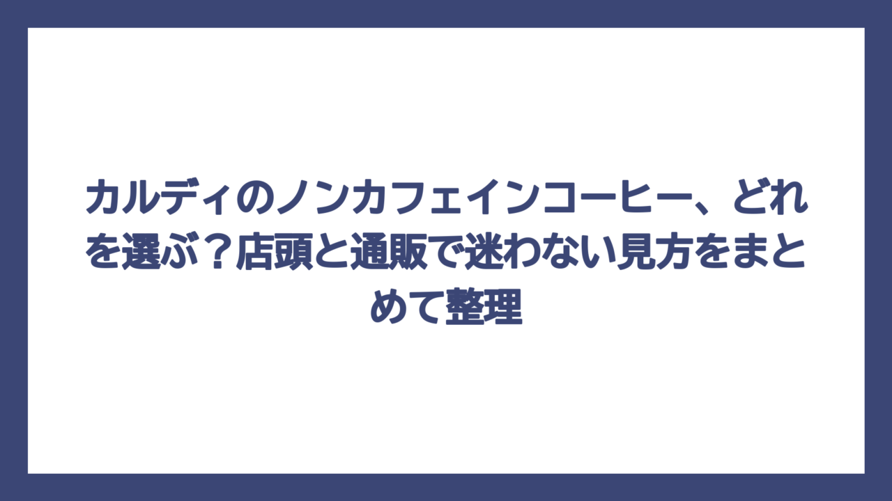カルディのノンカフェインコーヒー、どれを選ぶ？店頭と通販で迷わない見方をまとめて整理