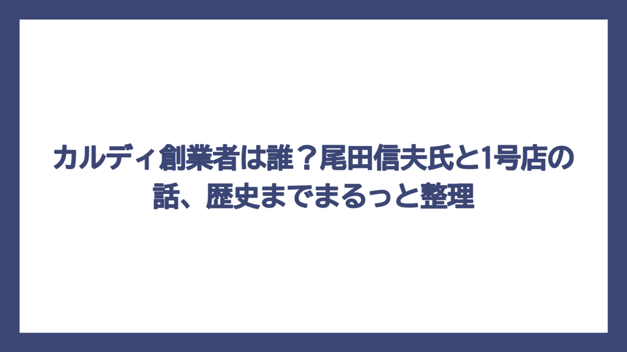 カルディ創業者は誰？尾田信夫氏と1号店の話、歴史までまるっと整理