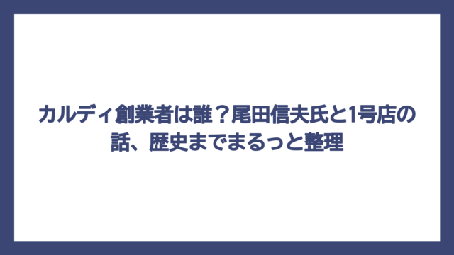 カルディ創業者は誰？尾田信夫氏と1号店の話、歴史までまるっと整理