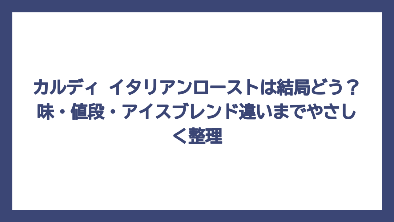 カルディ イタリアンローストは結局どう？味・値段・アイスブレンド違いまでやさしく整理