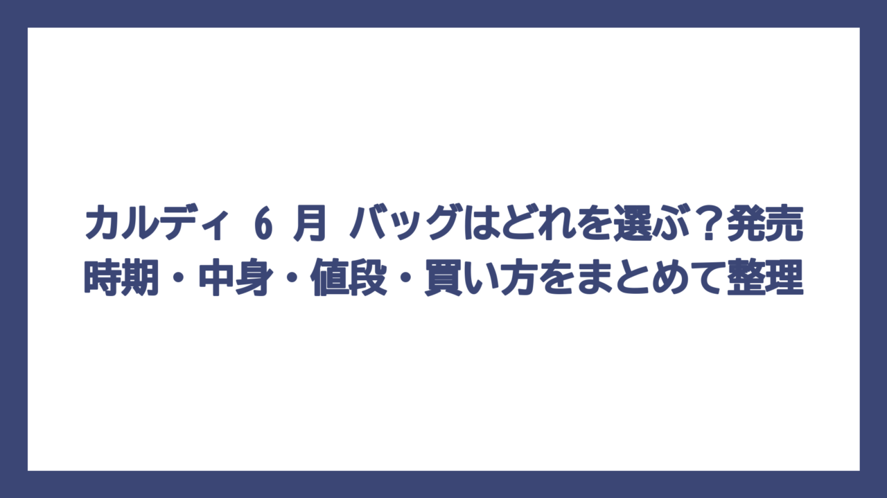 カルディ 6 月 バッグはどれを選ぶ？発売時期・中身・値段・買い方をまとめて整理