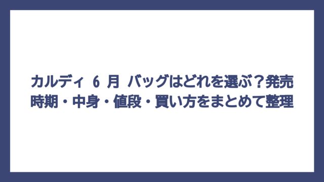 カルディ 6 月 バッグはどれを選ぶ？発売時期・中身・値段・買い方をまとめて整理