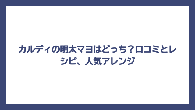 カルディの明太マヨはどっち？口コミとレシピ、人気アレンジ