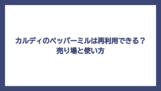 カルディのペッパーミルは再利用できる？売り場と使い方