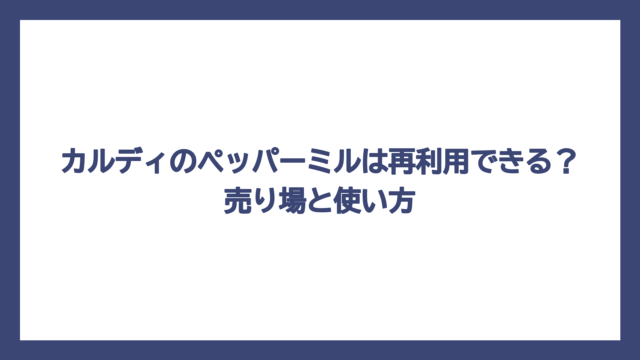 カルディのペッパーミルは再利用できる？売り場と使い方