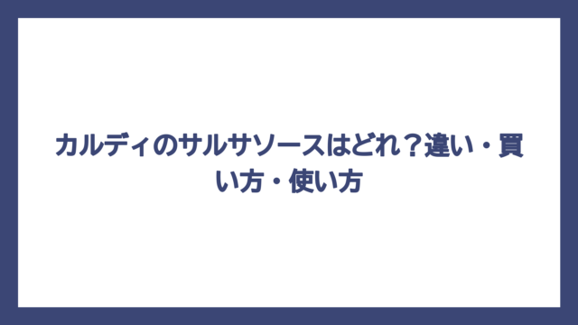 カルディのサルサソースはどれ？違い・買い方・使い方