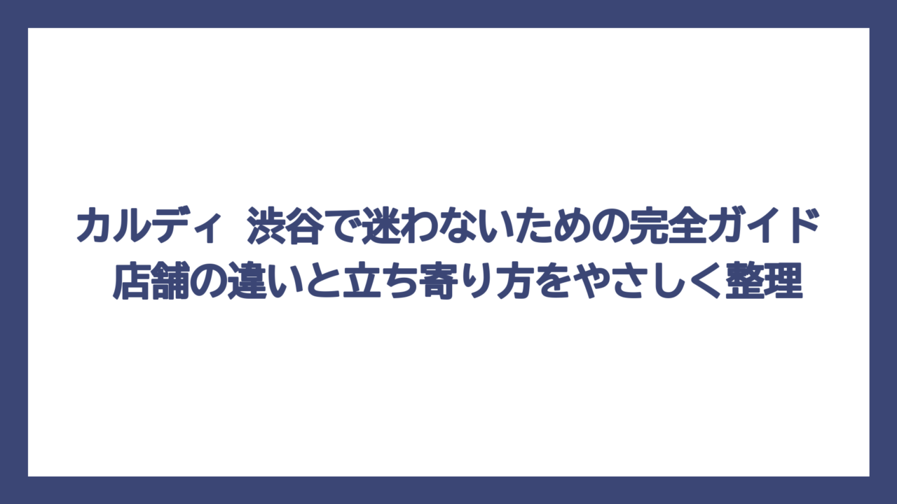 カルディ 渋谷で迷わないための完全ガイド　店舗の違いと立ち寄り方をやさしく整理