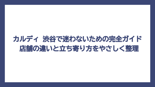 カルディ 渋谷で迷わないための完全ガイド　店舗の違いと立ち寄り方をやさしく整理
