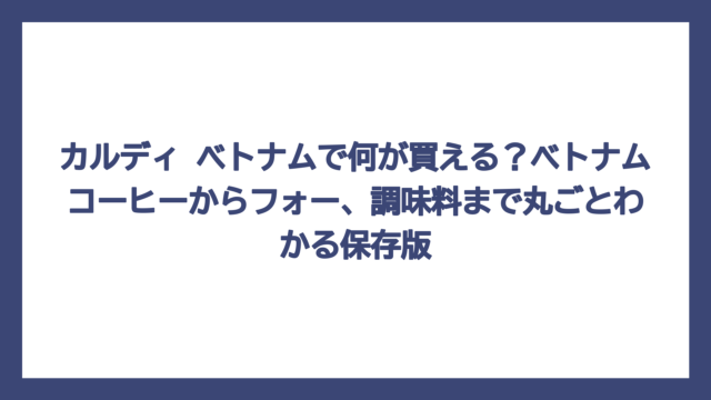 カルディ ベトナムで何が買える？ベトナムコーヒーからフォー、調味料まで丸ごとわかる保存版