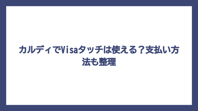 カルディでVisaタッチは使える？支払い方法も整理