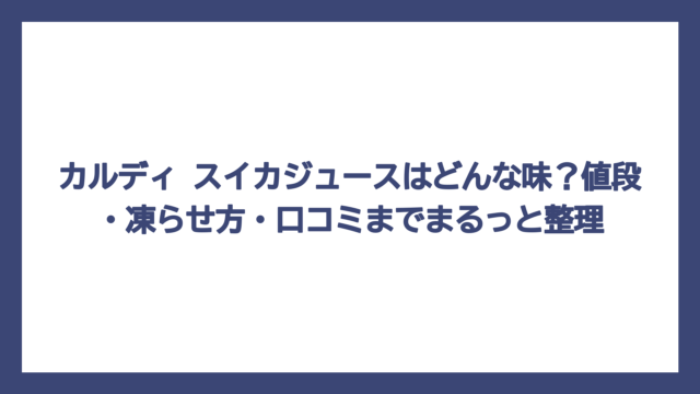 カルディ スイカジュースはどんな味？値段・凍らせ方・口コミまでまるっと整理