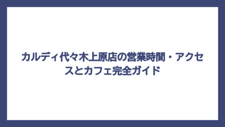 カルディ代々木上原店の営業時間・アクセスとカフェ完全ガイド