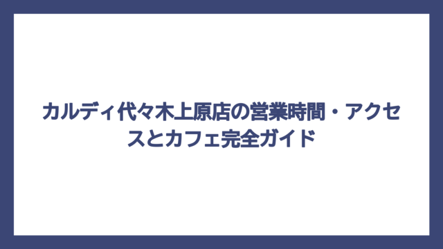 カルディ代々木上原店の営業時間・アクセスとカフェ完全ガイド