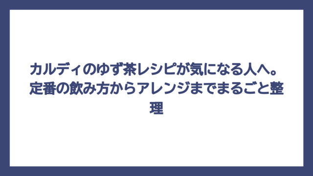 カルディのゆず茶レシピが気になる人へ。定番の飲み方からアレンジまでまるごと整理