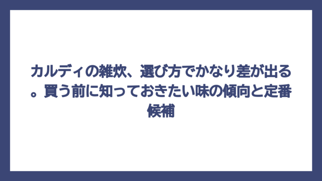 カルディの雑炊、選び方でかなり差が出る。買う前に知っておきたい味の傾向と定番候補