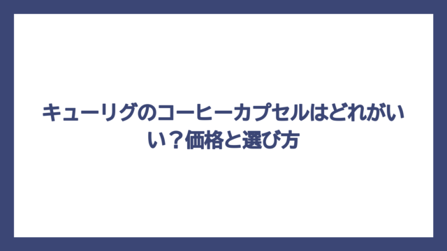 キューリグのコーヒーカプセルはどれがいい？価格と選び方
