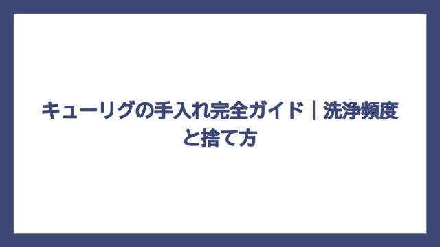 キューリグの手入れ完全ガイド｜洗浄頻度と捨て方
