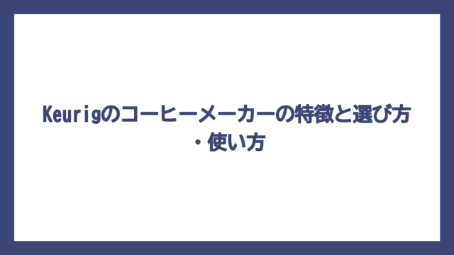 Keurigのコーヒーメーカーの特徴と選び方・使い方