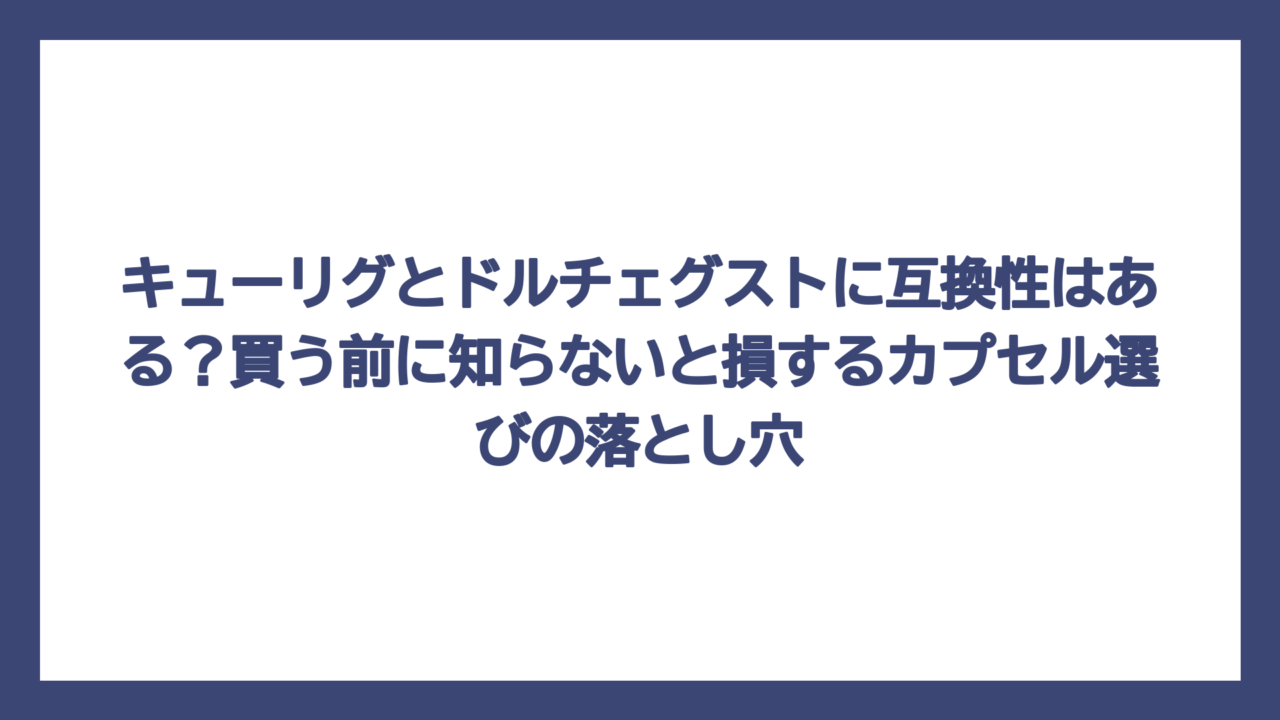 キューリグとドルチェグストに互換性はある？買う前に知らないと損するカプセル選びの落とし穴