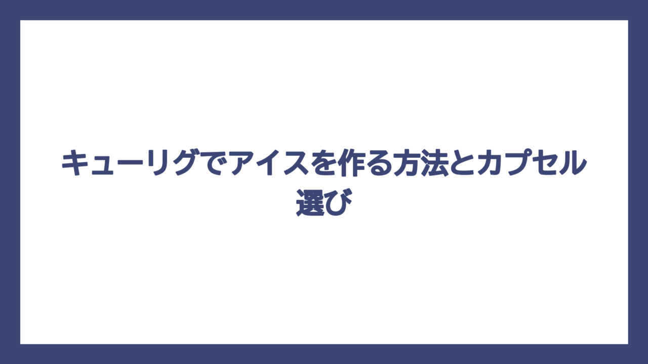 キューリグでアイスを作る方法とカプセル選び