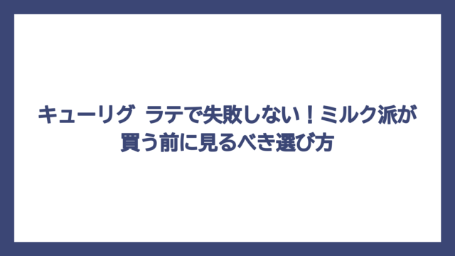 キューリグ ラテで失敗しない！ミルク派が買う前に見るべき選び方